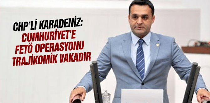 Chp’li Karadeniz: Cumhuriyet’e Fetö Operasyonu Trajikomik Vakadır