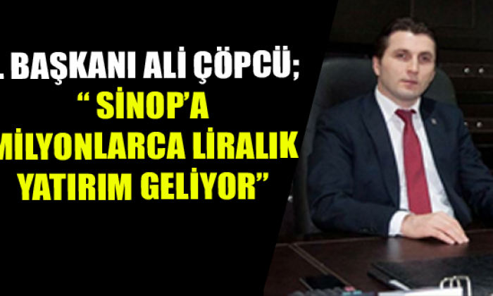 İl Başkanı Ali Çöpcü; “ Sinop’a Milyonlarca Liralık Yatırım Geliyor