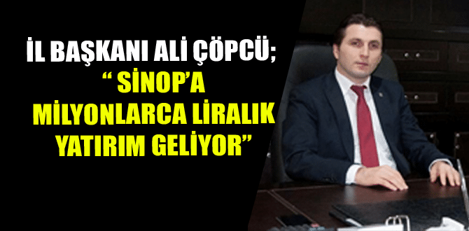 İl Başkanı Ali Çöpcü; “ Sinop’a Milyonlarca Liralık Yatırım Geliyor