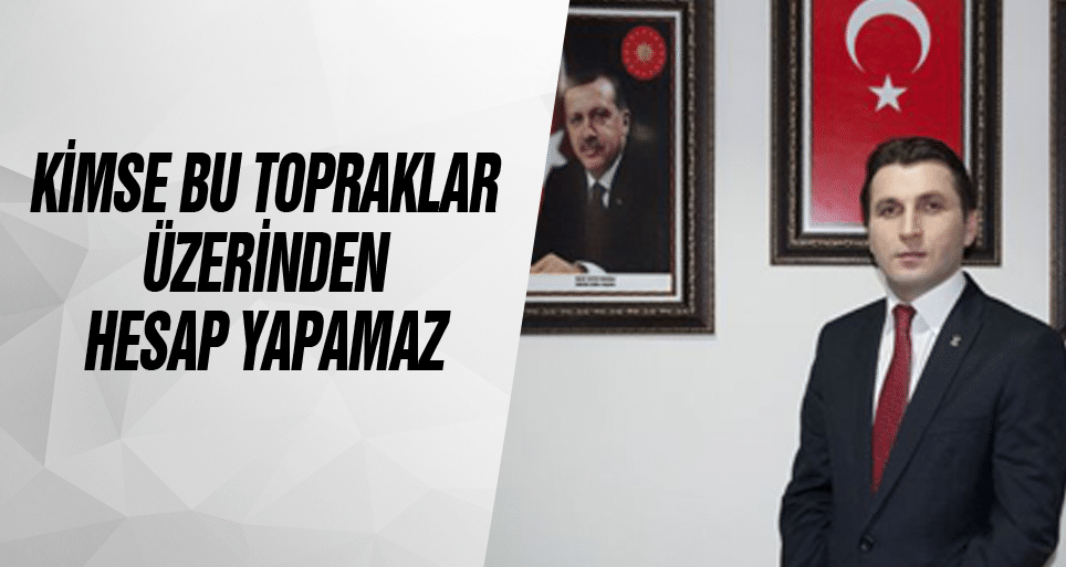 ‘Kimse Bu Topraklar Üzerinden Hesap Yapamaz’