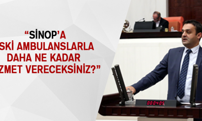 “Sinop’a Eski Ambulanslarla Daha Ne Kadar Hizmet Vereceksiniz?”