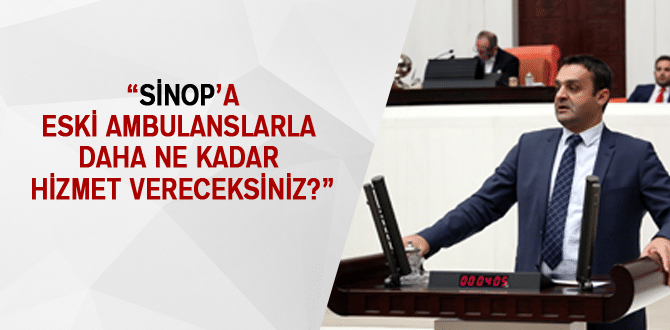 “Sinop’a Eski Ambulanslarla Daha Ne Kadar Hizmet Vereceksiniz?”