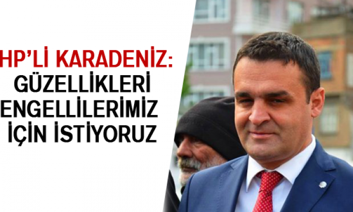 Chp’li Karadeniz: Güzellikleri Engellilerimiz İçin İstiyoruz