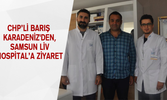 CHP’Lİ BARIŞ KARADENİZ’DEN, SAMSUN LİV HOSPİTAL’A ZİYARET