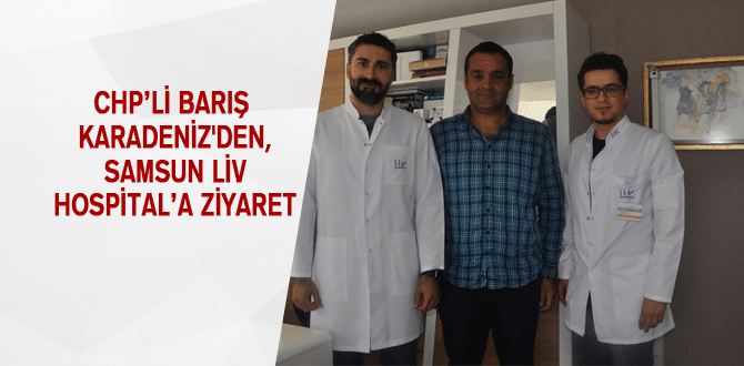 CHP’Lİ BARIŞ KARADENİZ’DEN, SAMSUN LİV HOSPİTAL’A ZİYARET