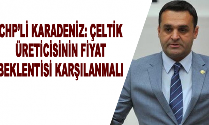 CHP’Lİ KARADENİZ: ÇELTİK ÜRETİCİSİNİN FİYAT BEKLENTİSİ KARŞILANMALI