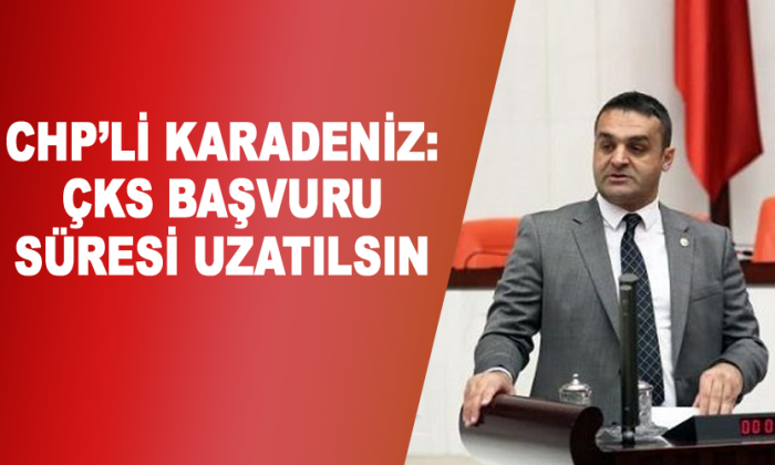 CHP’Lİ KARADENİZ: ÇKS BAŞVURU SÜRESİ UZATILSIN