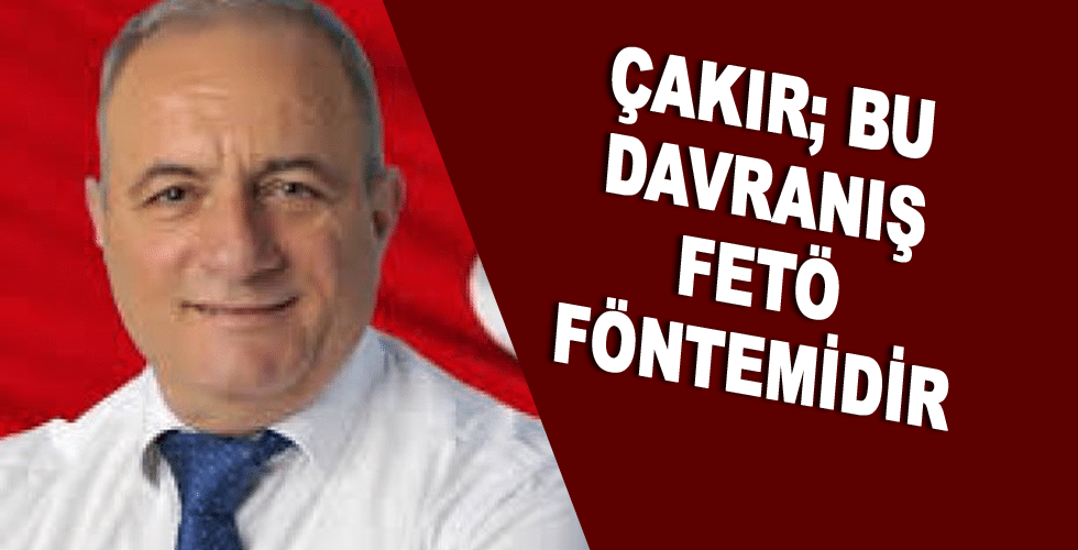 Çakır; Bu davranış FETÖ yöntemidir