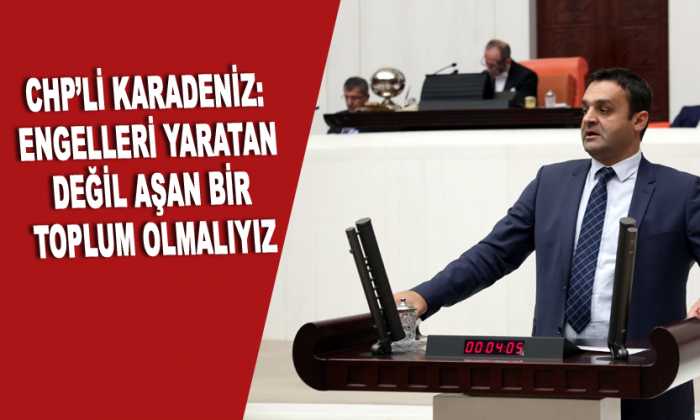 CHP’Lİ KARADENİZ: ENGELLERİ YARATAN DEĞİL AŞAN BİR TOPLUM OLMALIYIZ