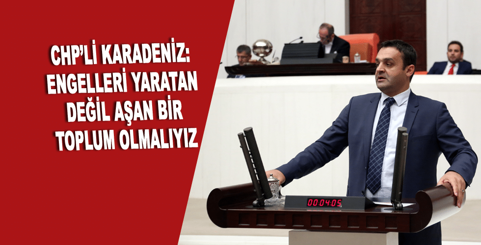 CHP’Lİ KARADENİZ: ENGELLERİ YARATAN DEĞİL AŞAN BİR TOPLUM OLMALIYIZ