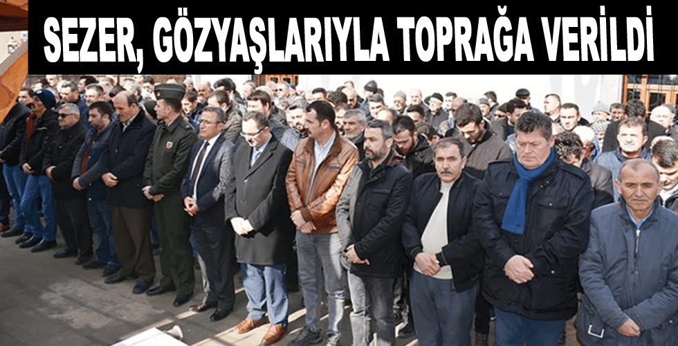 Sezer, gözyaşlarıyla toprağa verildi