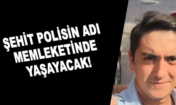 Şehit polisin adı memleketinde yaşayacak!