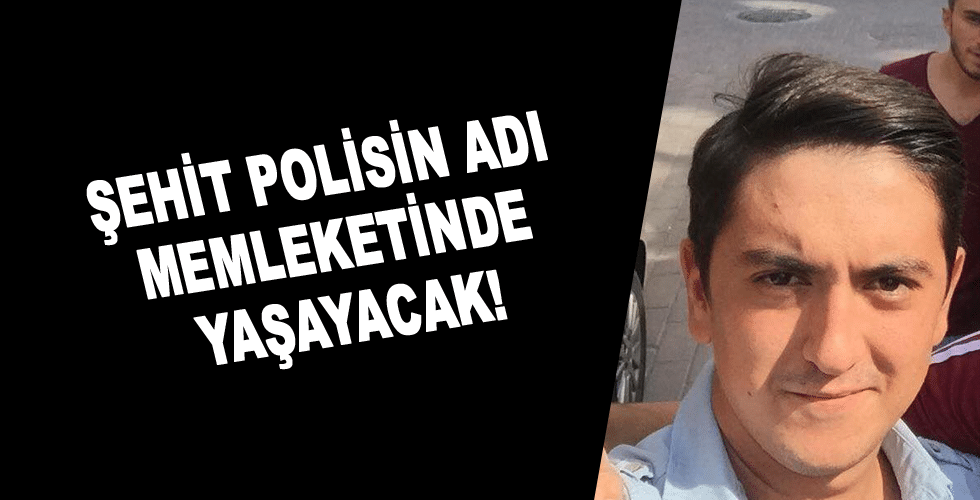 Şehit polisin adı memleketinde yaşayacak!