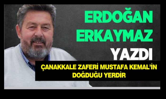 Çanakkale Zaferi Mustafa Kemal’in Doğduğu Yerdir