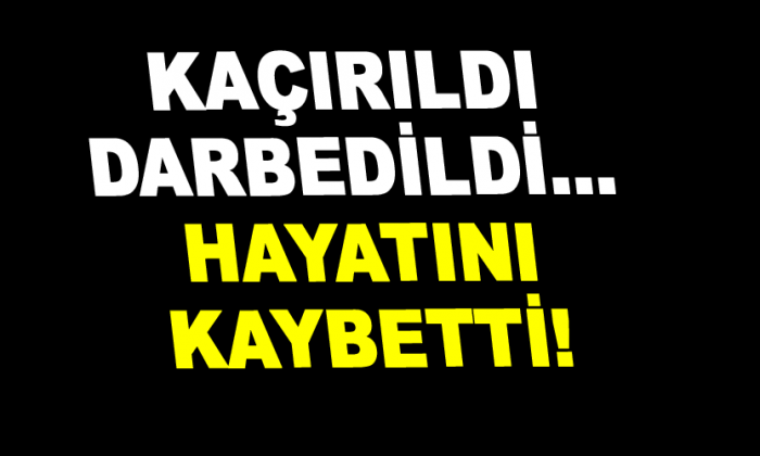 Kaçırılarak darbedilen kişi öldü