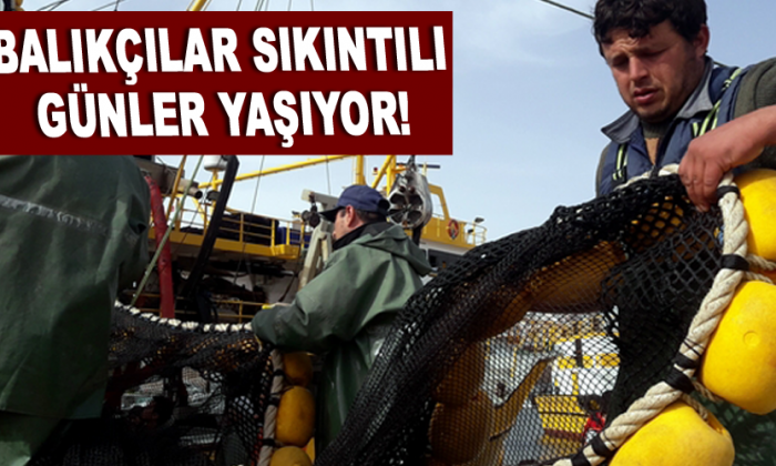 Balıkçılar sıkıntılı günler yaşıyor!