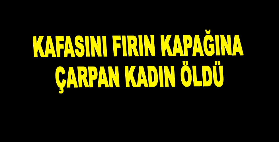 Kafasını fırın kapağına çarpan kadın öldü