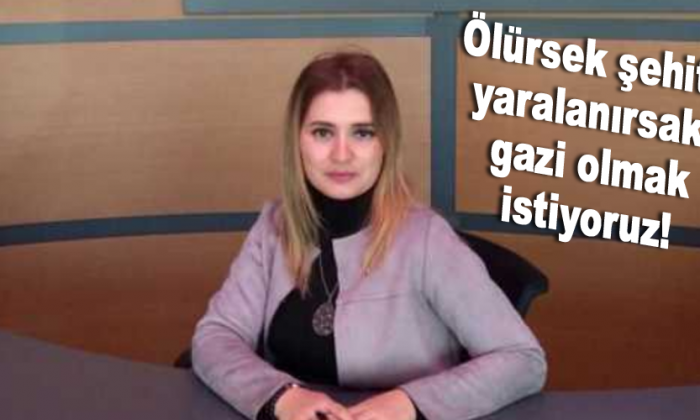 Ölürsek şehit, yaralanırsak gazi olmak istiyoruz!