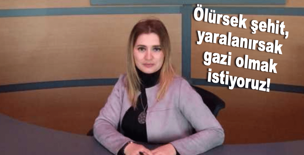 Ölürsek şehit, yaralanırsak gazi olmak istiyoruz!