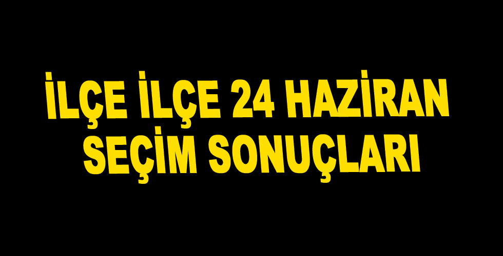 İlçe İlçe 24 Haziran Seçim Sonuçları