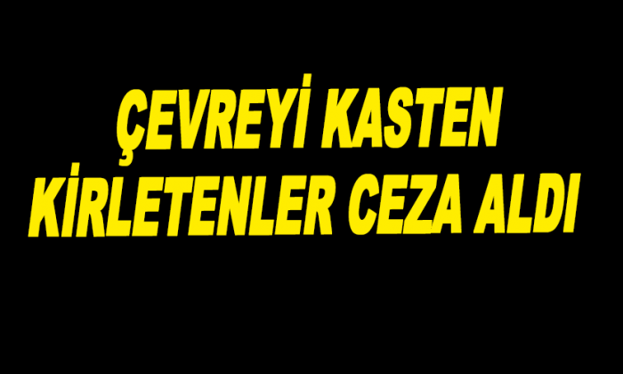 ÇEVREYİ KASTEN KİRLETENLER CEZA ALDI