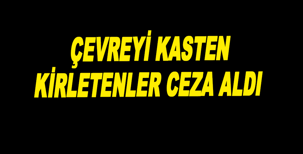 ÇEVREYİ KASTEN KİRLETENLER CEZA ALDI