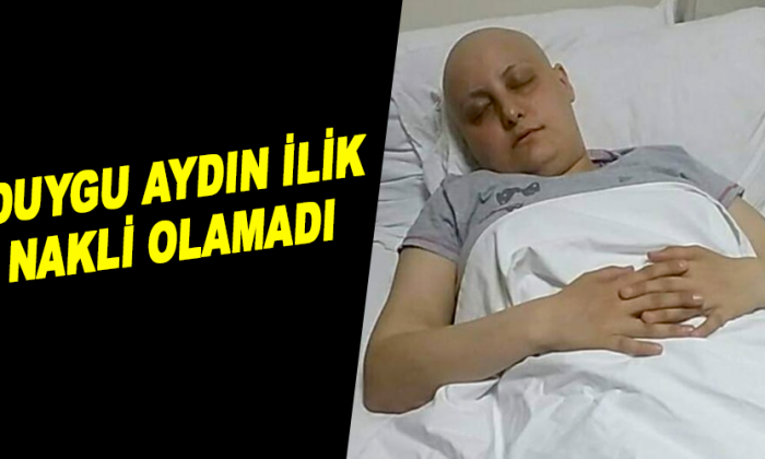 DUYGU AYDIN İLİK NAKLİ OLAMADI