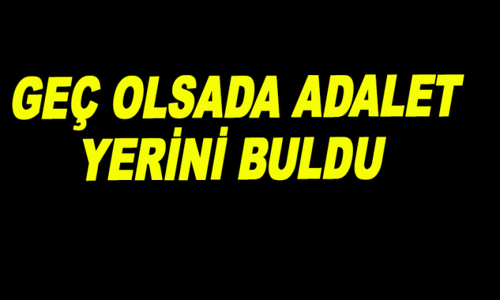 GEÇ OLSADA ADALET YERİNİ BULDU