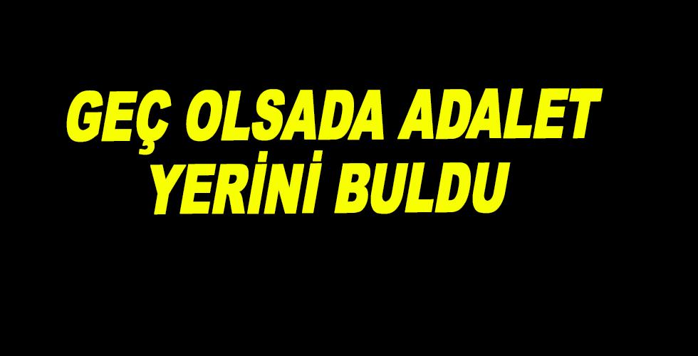 GEÇ OLSADA ADALET YERİNİ BULDU