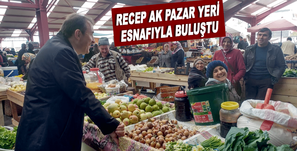 RECEP AK PAZAR YERİ ESNAFIYLA BULUŞTU