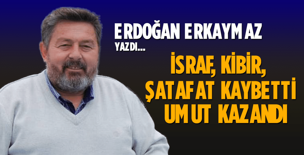 İSRAF, KİBİR, ŞATAFAT KAYBETTİ UMUT KAZANDI