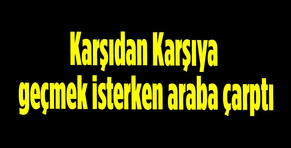 Karşıdan karşıya geçmek isterken araba çarptı.