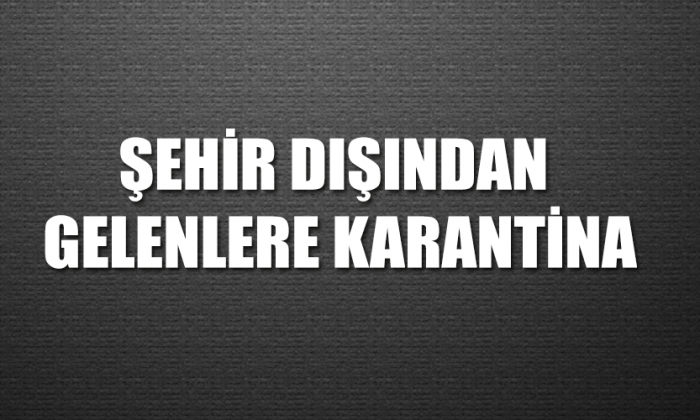 ŞEHİR DIŞINDAN GELENLERE KARANTİNA