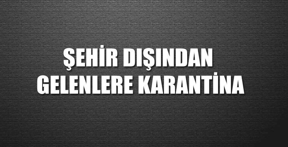 ŞEHİR DIŞINDAN GELENLERE KARANTİNA