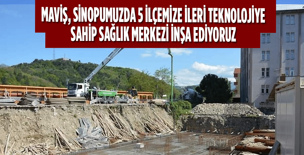 MAVİŞ, SİNOPUMUZDA 5 İLÇEMİZE İLERİ TEKNOLOJİYE SAHİP SAĞLIK MERKEZİ İNŞA EDİYORUZ