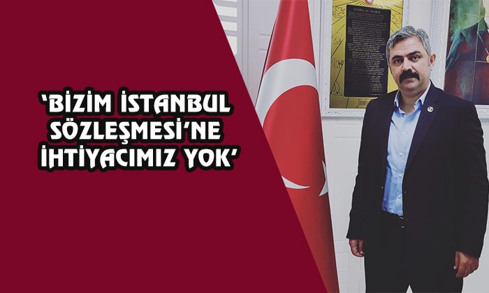 ‘BİZİM İSTANBUL SÖZLEŞMESİ’NE İHTİYACIMIZ YOK’