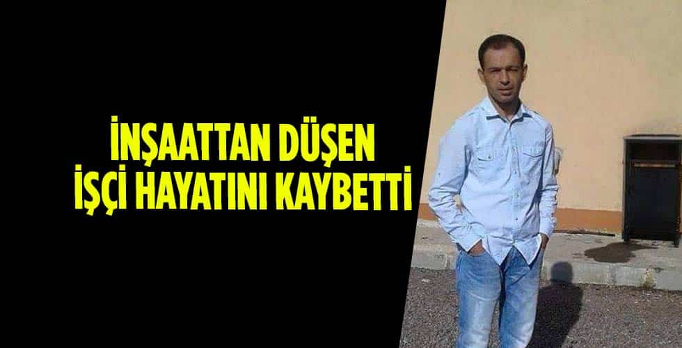 İnşaattan düşen işçi hayatını kaybetti