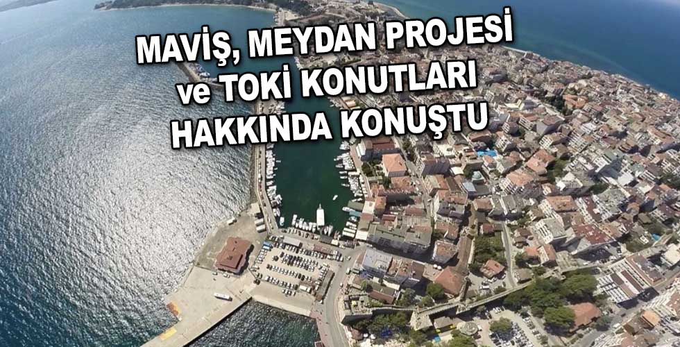 MAVİŞ, MEYDAN PROJESİ ve TOKİ KONUTLARI HAKKINDA KONUŞTU