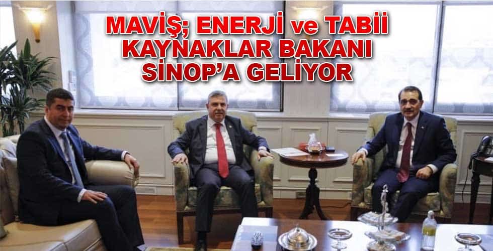 MAVİŞ; ENERJİ ve TABİİ KAYNAKLAR BAKANI SİNOP’A GELİYOR