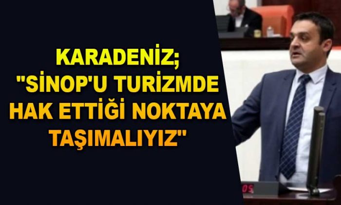 KARADENİZ;”SİNOP’U TURİZMDE HAK ETTİĞİ NOKTAYA TAŞIMALIYIZ”
