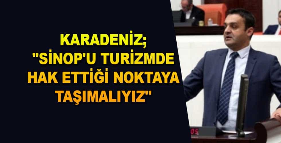 KARADENİZ;”SİNOP’U TURİZMDE HAK ETTİĞİ NOKTAYA TAŞIMALIYIZ”