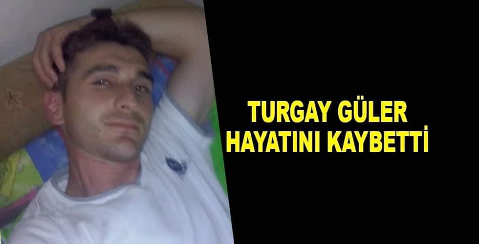 TURGAY GÜLER HAYATINI KAYBETTİ