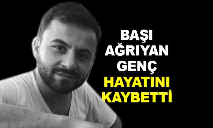 Başı ağrıyan genç hayatını kaybetti