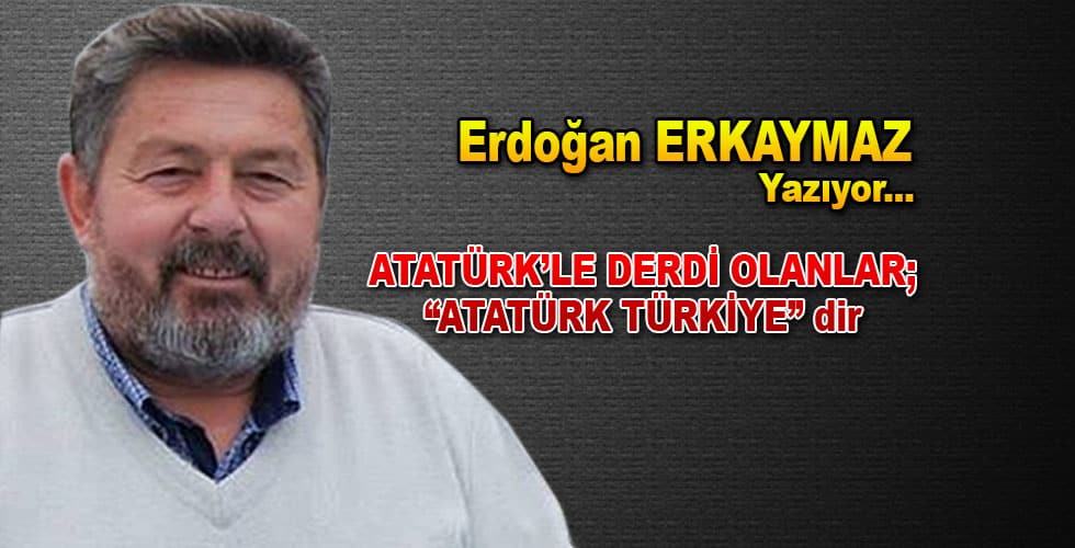ATATÜRK’LE DERDİ OLANLAR; “ATATÜRK TÜRKİYE” dir