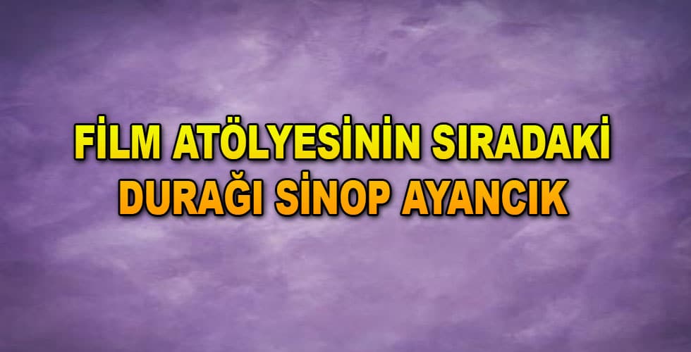 FİLM ATÖLYESİNİN SIRADAKİ DURAĞI SİNOP AYANCIK