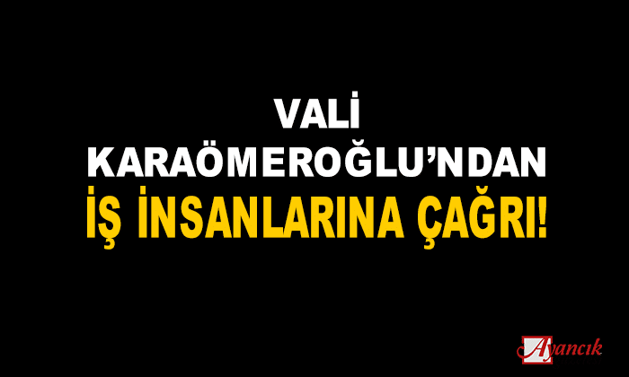 VALİ KARAÖMEROĞLU’NDAN İŞ İNSANLARINA ÇAĞRI!