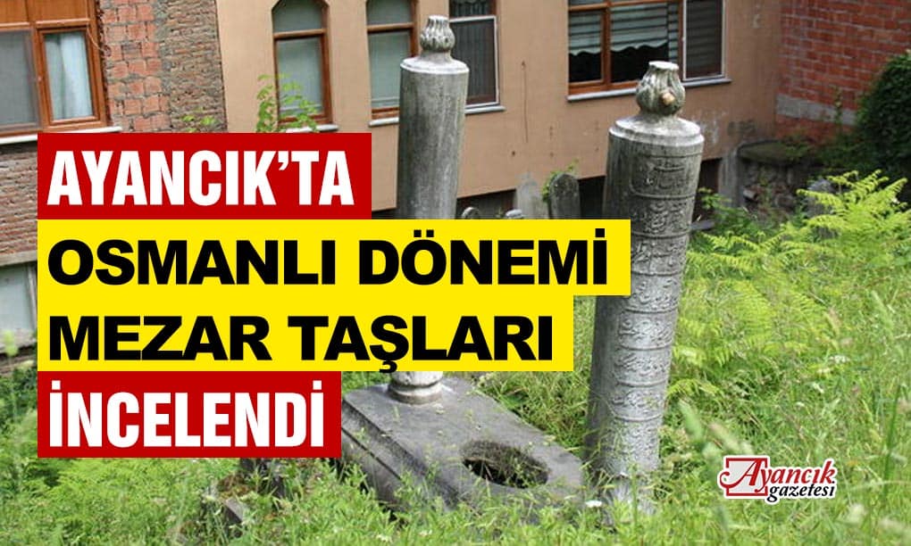 Ayancık’ta Osmanlı Dönemine Ait Mezar Taşları Araştırıldı
