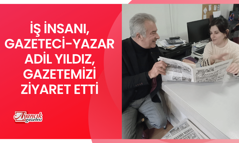 İş İnsanı, Gazeteci-Yazar Adil YILDIZ, Gazetemizi Ziyaret Etti