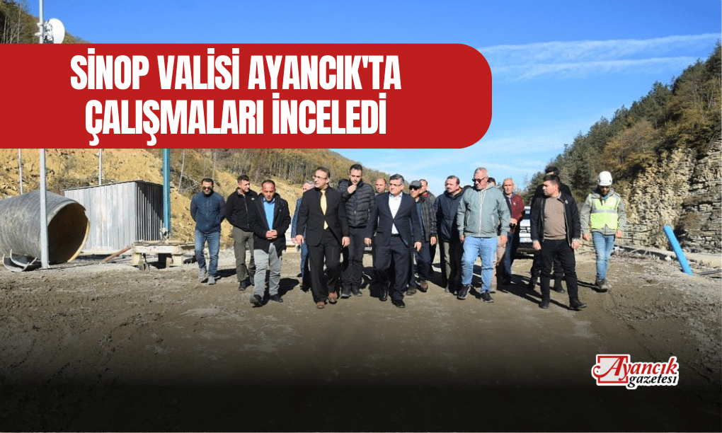 Sinop Valisi Ayancık’ta Çalışmaları İnceledi