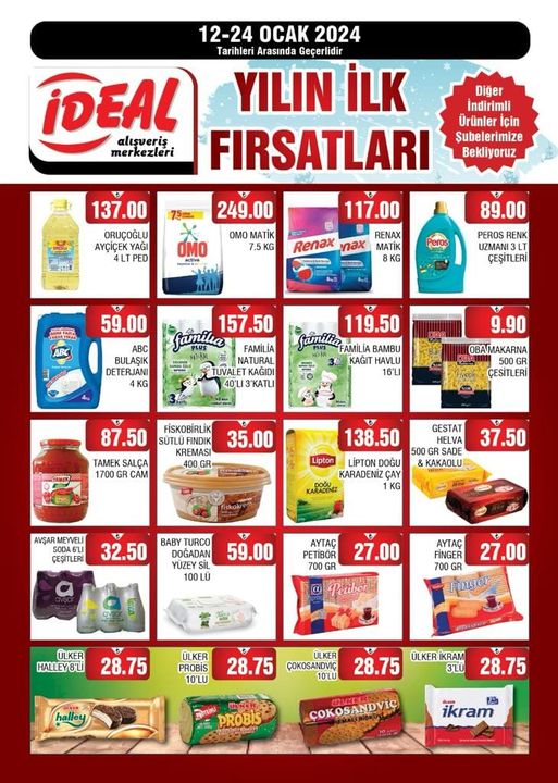 May be an image of text that says '12-24 OCAK 2024 Tarihleri Arasında Geçerlidir iDEAL alışveriş YILIN İLK merkezleri FIRSATLARI Diğer Indirimli Ürünler Subelerimize Bekliyoruz 137.00 ORUÇOĞLU AYÇİÇEK PED 249.00 OMO MATİK OMO 117.00 RENAX Renax nax MATİK 8KG 89.00 PEROS RENK ÇEŞİTLERİ 59.00 ABC BULAŞIK DETERJANI 4KG 157.50 familia FAMILIA ATURAL 119.50 BAMBU KAĞIT HAVLU 16'LI 9.90 OBAMAKARNA ÇESİTLERİ FİSKOBİRLİK 35.00 87.50 TAMEK SALÇA CAM KREMAS GESTAT 138.50 IPTON DOĞU KARADENİZ KG 37.50 KAKAOLU SODA6 ÇEŞİTLERI 32.50 BABY DOGADAN 59.00 YUZEY SIL V 27.00 PETİBÃR 700GR FINGER 27.00 Finger ÜLKER HALLEY8'L 28.75 ÜLKER PROBIS 10LU 28.75 ÇOKOSANDVIC ÜLKER 10LU halley 28.75 3L PROBIS 28.75 ÇOKOSANDVIC ikram'